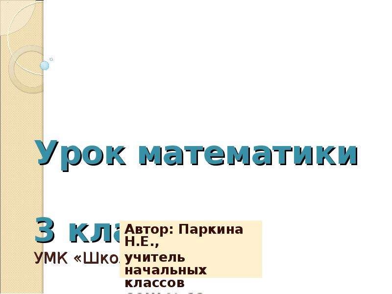 Презентация Урок математики 3 класс УМК «Школа России» Автор: Паркина Н. Е. , учитель начальных классов СОШ  13