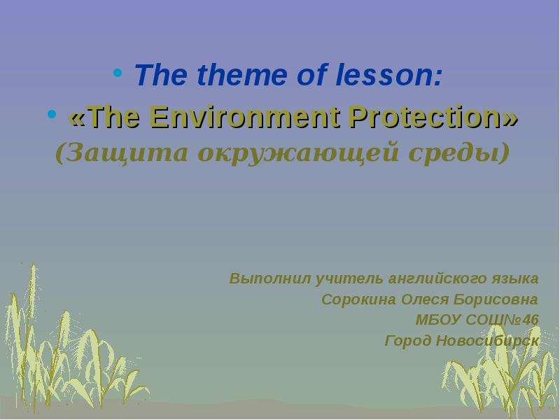 Презентация The theme of lesson: «The Environment Protection» (Защита окружающей среды) Выполнил учитель английского языка Сорокина Олеся Борисовна МБОУ