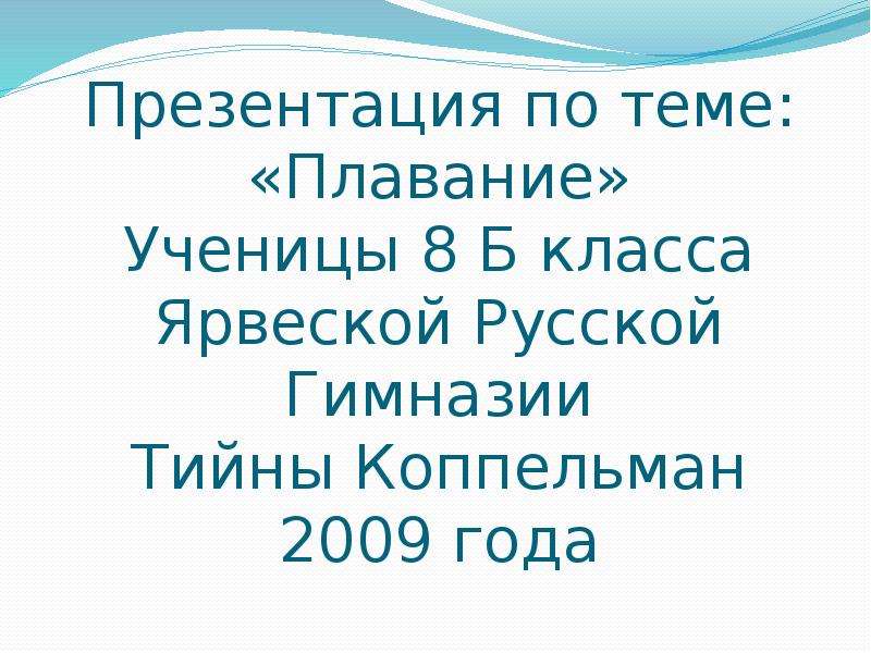 Презентация По теме: «Плавание» Ученицы 8 Б класса Ярвеской Русской Гимназии Тийны Коппельман 2009 года