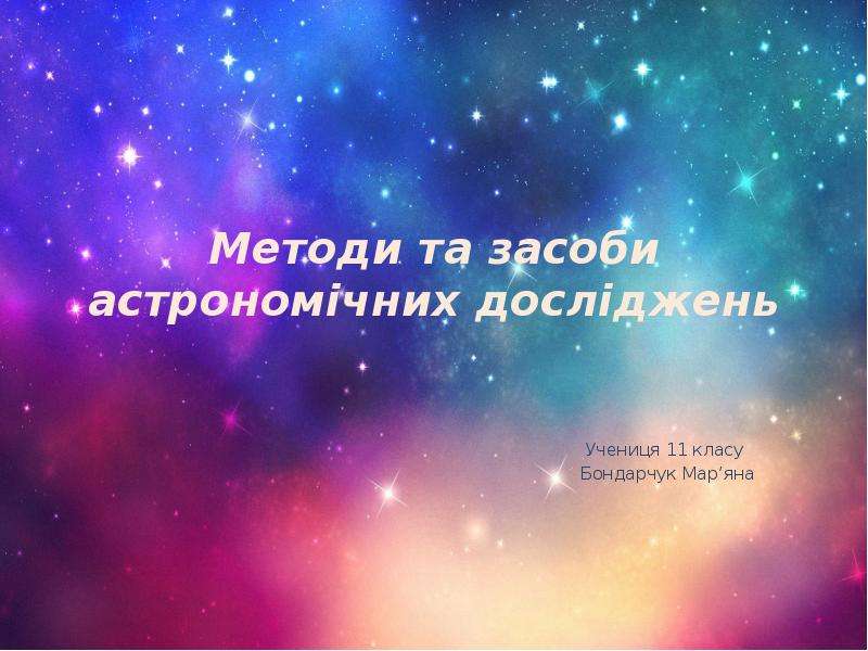 Презентация Методи та засоби астрономічних досліджень Учениця 11 класу Бондарчук Маряна