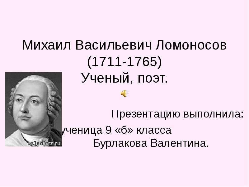 Презентация Михаил Васильевич Ломоносов (1711-1765) Ученый, поэт. Презентацию выполнила: ученица 9 «б» класса