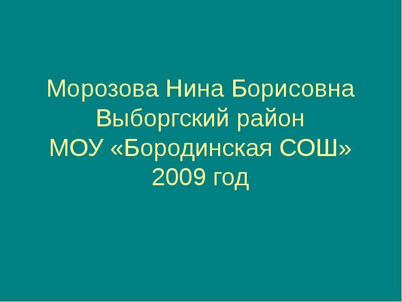 Презентация Морозова Нина Борисовна Выборгский район МОУ «Бородинская СОШ» 2009 год