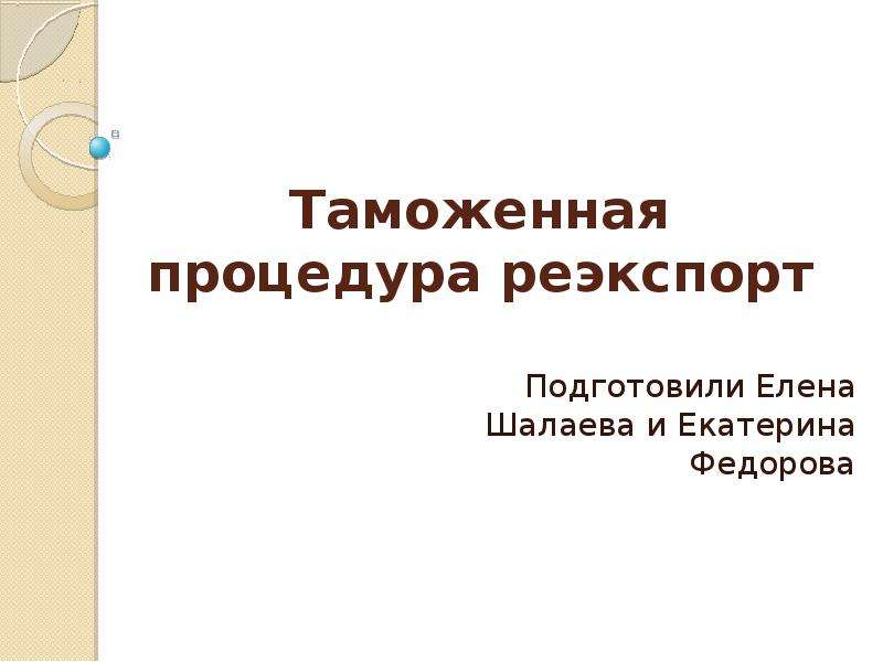 Презентация Таможенная процедура реэкспорт Подготовили Елена Шалаева и Екатерина Федорова