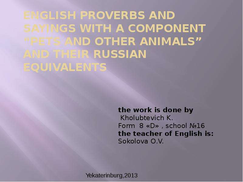 Презентация English proverbs and sayings with a component pets and other animals and their Russian equivalents the work is done by Kholubtevich K. Form 8 «D» , school 16 the teacher of English is: Sokolova O. V.