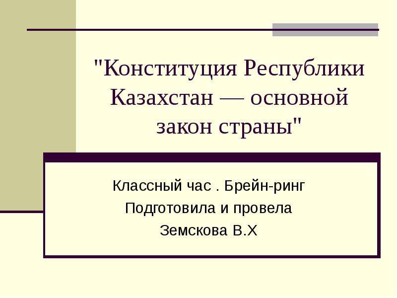 Презентация "Конституция Республики Казахстан — основной закон страны" Классный час . Брейн-ринг Подготовила и провела Земскова В. Х
