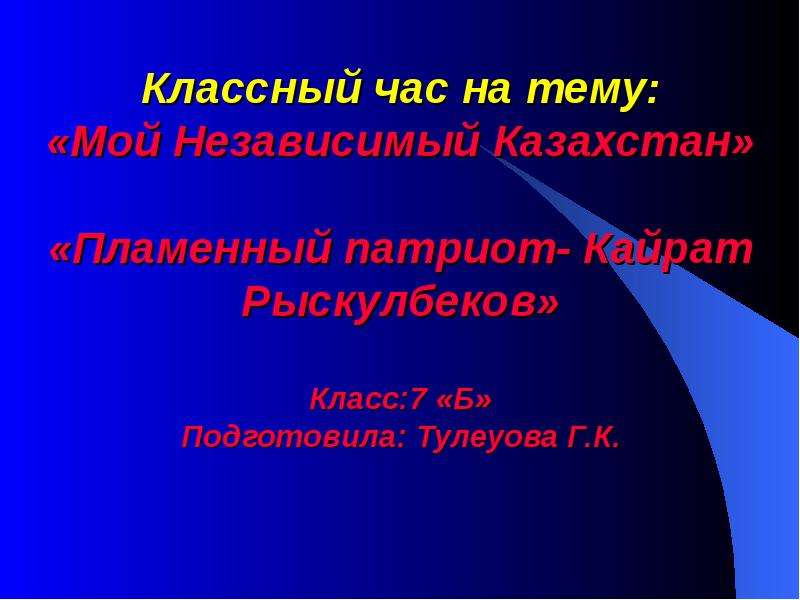 Презентация Классный час на тему: «Мой Независимый Казахстан» «Пламенный патриот- Кайрат Рыскулбеков» Класс:7 «Б» Подготовила: Тулеуова Г. К.