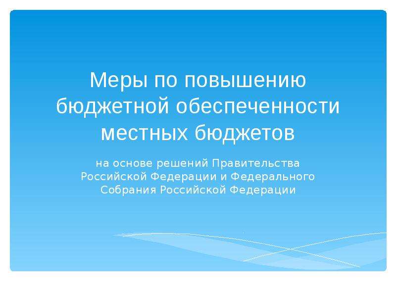 Презентация Меры по повышению бюджетной обеспеченности местных бюджетов на основе решений Правительства Российской Федерации и Федеральног