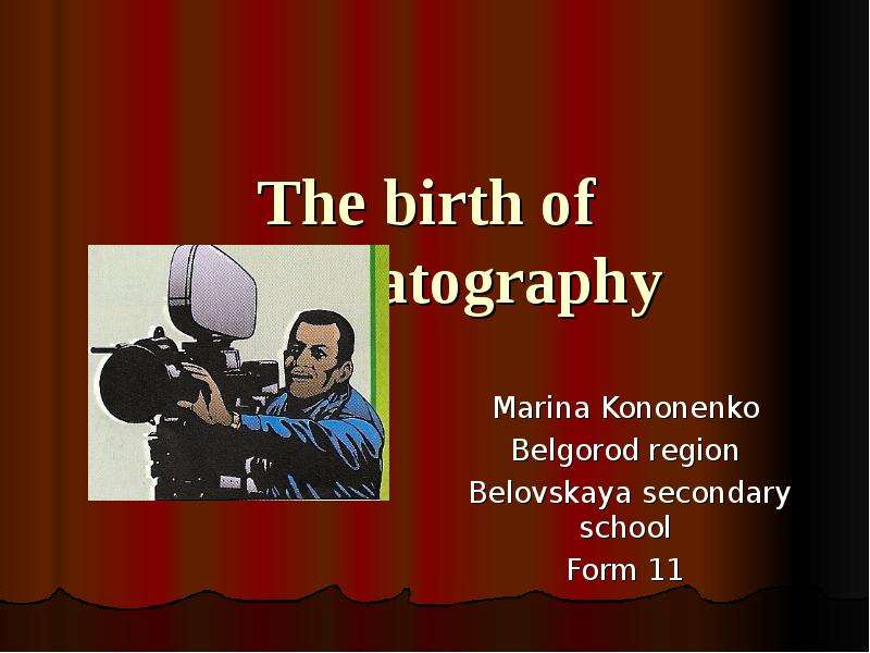 Презентация The birth of cinematography Marina Kononenko Belgorod region Belovskaya secondary school Form 11