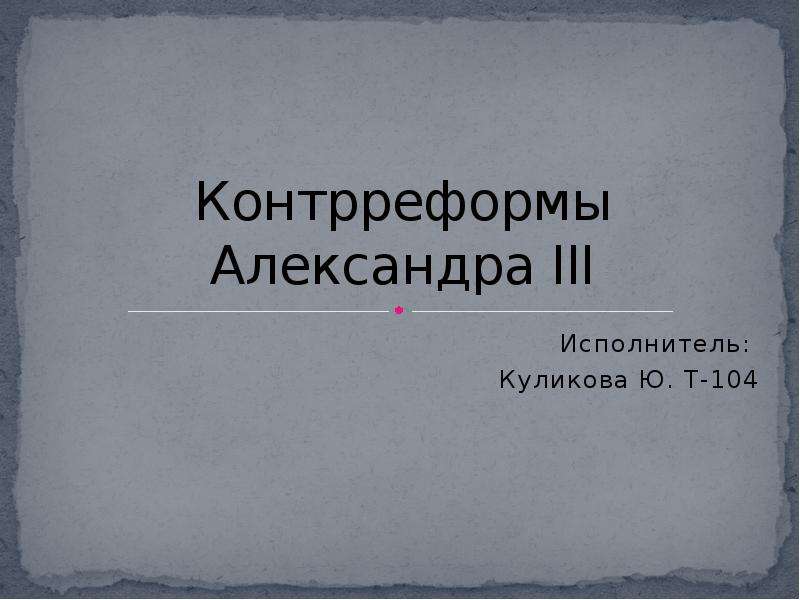 Презентация Контрреформы Александра III Исполнитель: Куликова Ю. Т-104