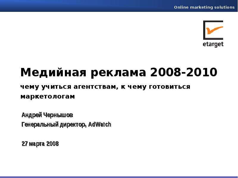 Презентация Медийная реклама 2008-2010 чему учиться агентствам, к чему готовиться маркетологам Андрей Чернышов Генеральный директор, AdWatch 27