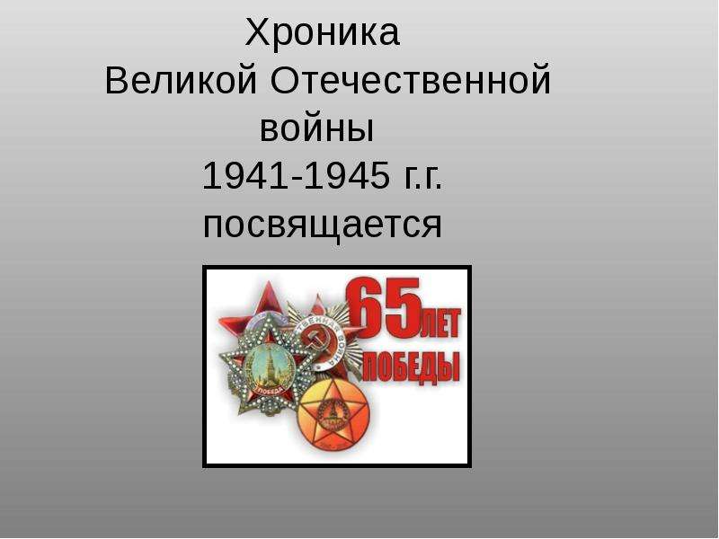 Презентация Хроника Великой Отечественной войны 1941-1945 г. г. посвящается