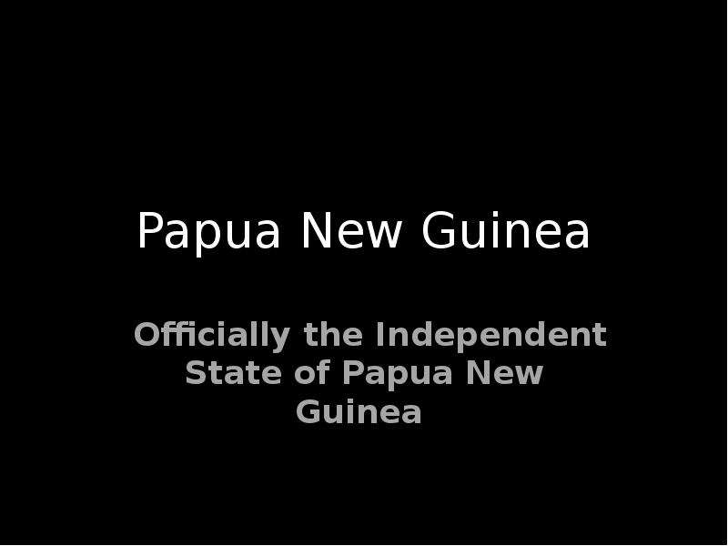 Презентация Papua New Guinea Officially the Independent State of Papua New Guinea