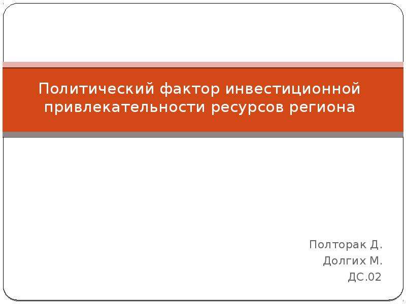 Презентация Политический фактор инвестиционной привлекательности ресурсов региона Полторак Д. Долгих М. ДС. 02