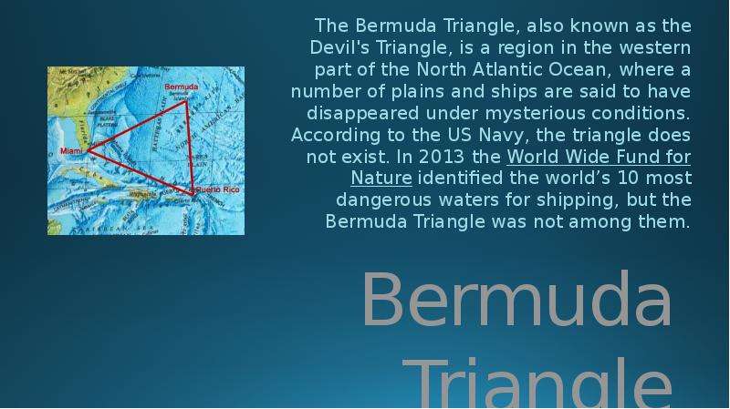 Презентация Bermuda Triangle The Bermuda Triangle, also known as the Devil&apos;s Triangle, is a region in the western part of the North Atlantic Ocean, where a number of plains and ships are said to have disappeared under mysterious conditions. Acco