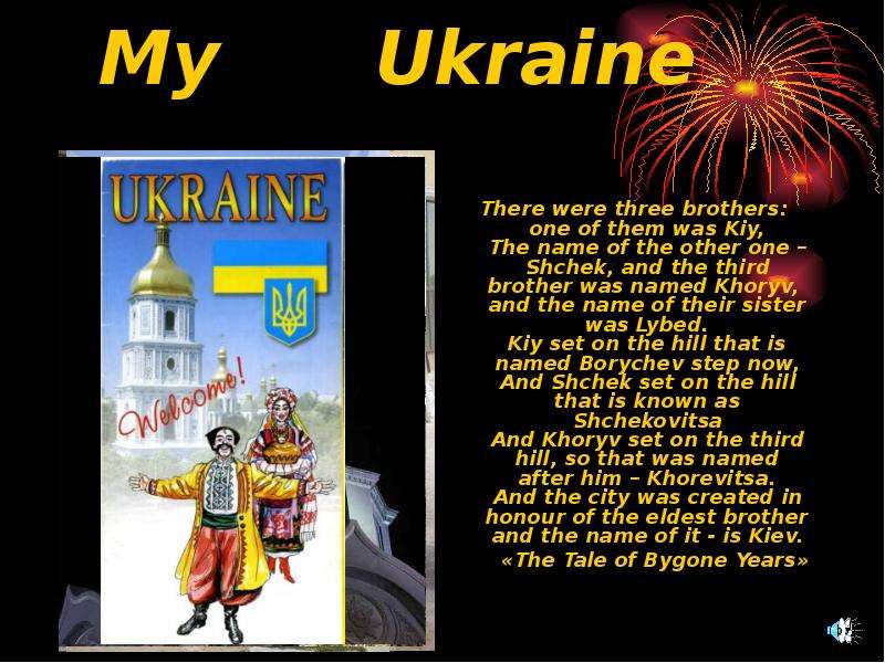 Презентация My Ukraine There were three brothers: one of them was Kiy, The name of the other one – Shchek, and the third brother was named Khoryv, and the name of their sister was Lybed. Kiy set on the hill that is named Borychev step n