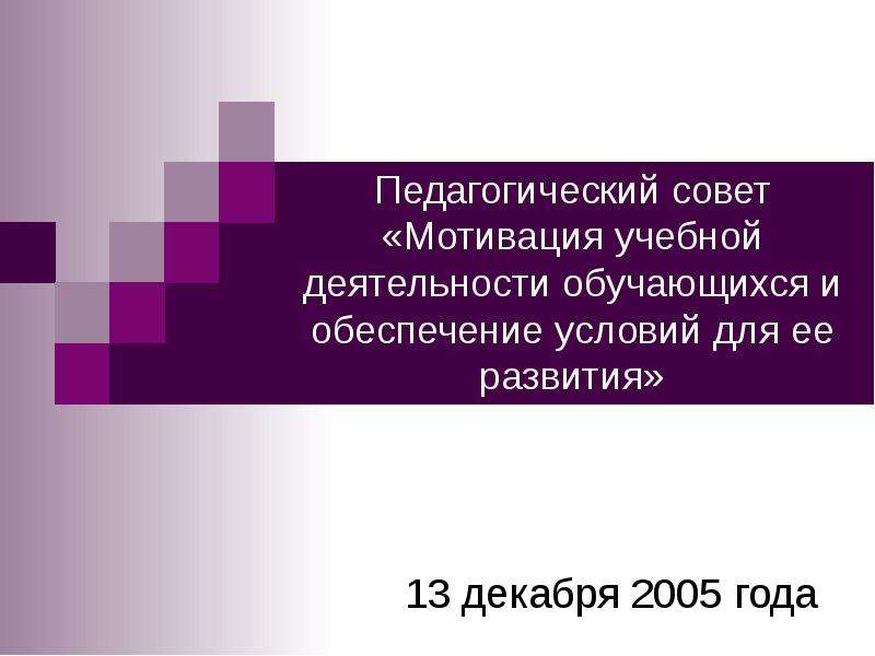 Презентация Педагогический совет «Мотивация учебной деятельности обучающихся и обеспечение условий для ее развития» 13 декабря 2005 года