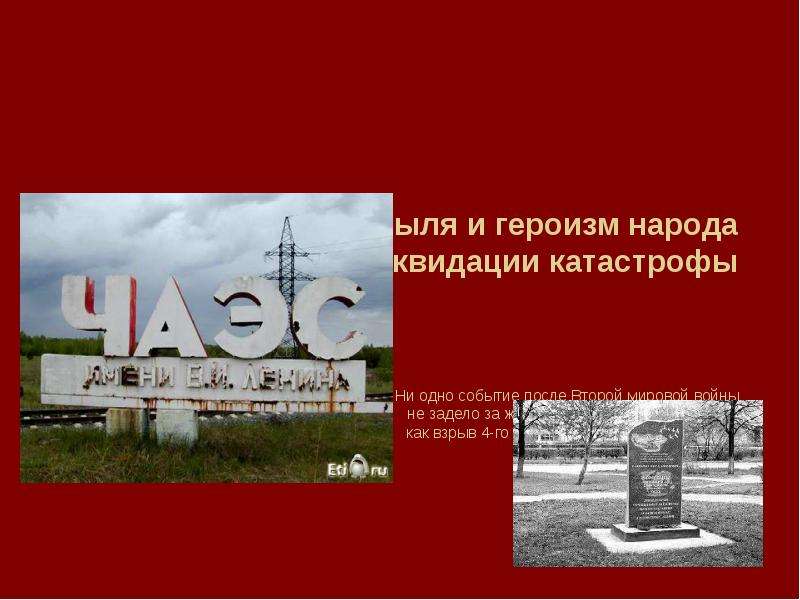 Презентация Трагедия Чернобыля и героизм народа при ликвидации катастрофы Ни одно событие после Второй мировой войны не задело за живое столько людей в Европе, как взрыв 4-го реактора Чернобыльской АЭС. Таймс, апрель 1987 года