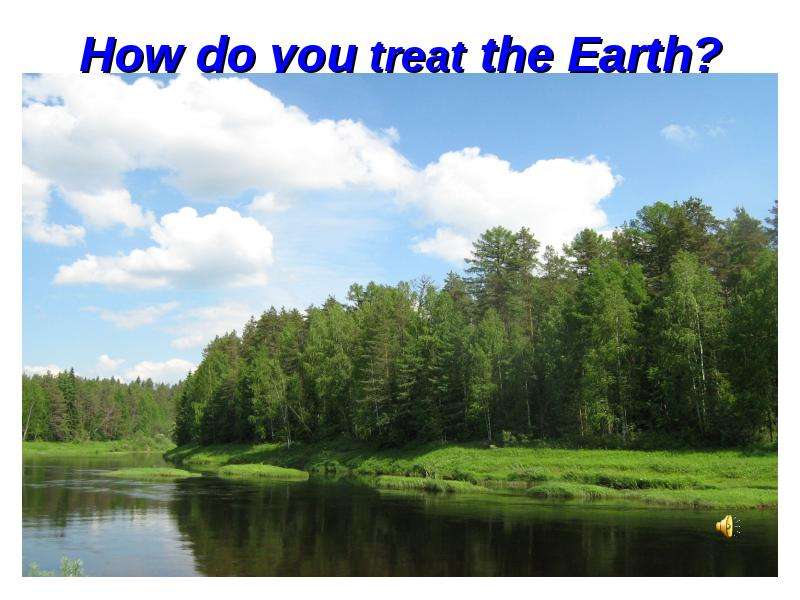 Презентация How do you treat the Earth?