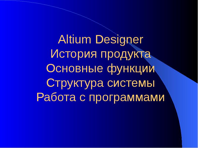 Презентация Altium Designer История продукта Основные функции Структура системы Работа с программами