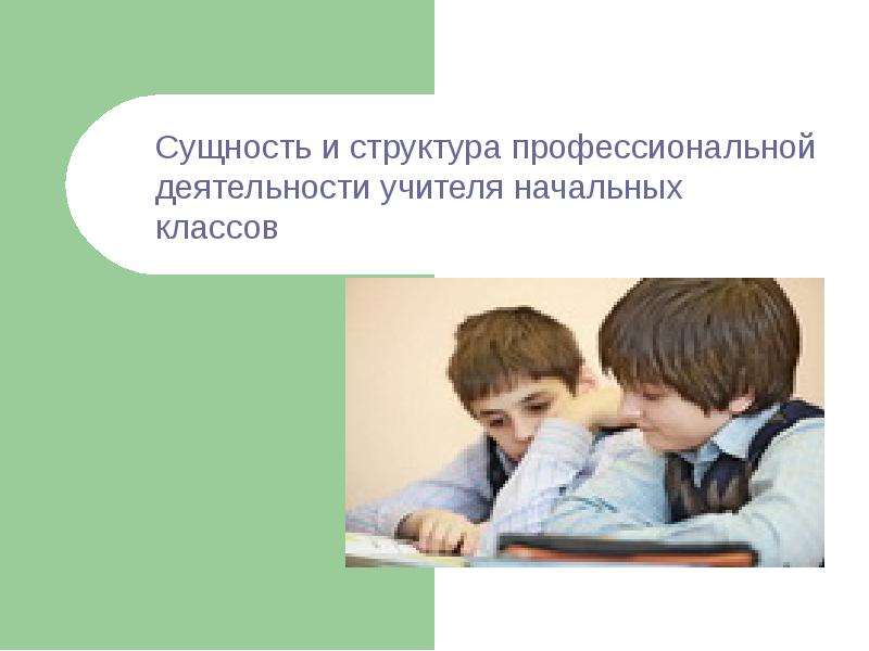 Презентация Сущность и структура профессиональной деятельности учителя начальных классов