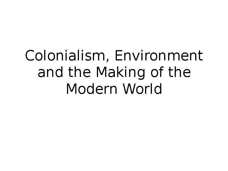 Презентация Colonialism, Environment and the Making of the Modern World