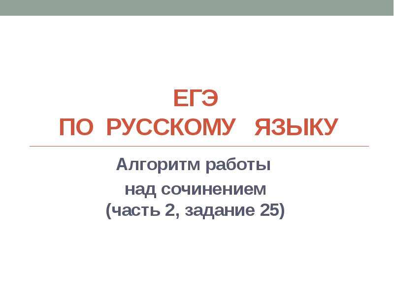 Презентация ЕГЭ по русскому языку. Алгоритм работы над сочинением (часть 2, задание 25)