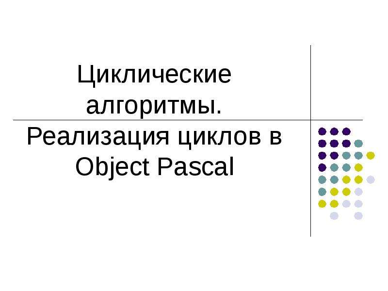 Презентация Циклические алгоритмы. Реализация циклов в Object Pascal