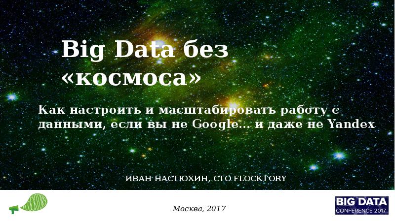 Презентация Big Data без «космоса» Как настроить и масштабировать работу с данными, если вы не Google… и даже не Yandex