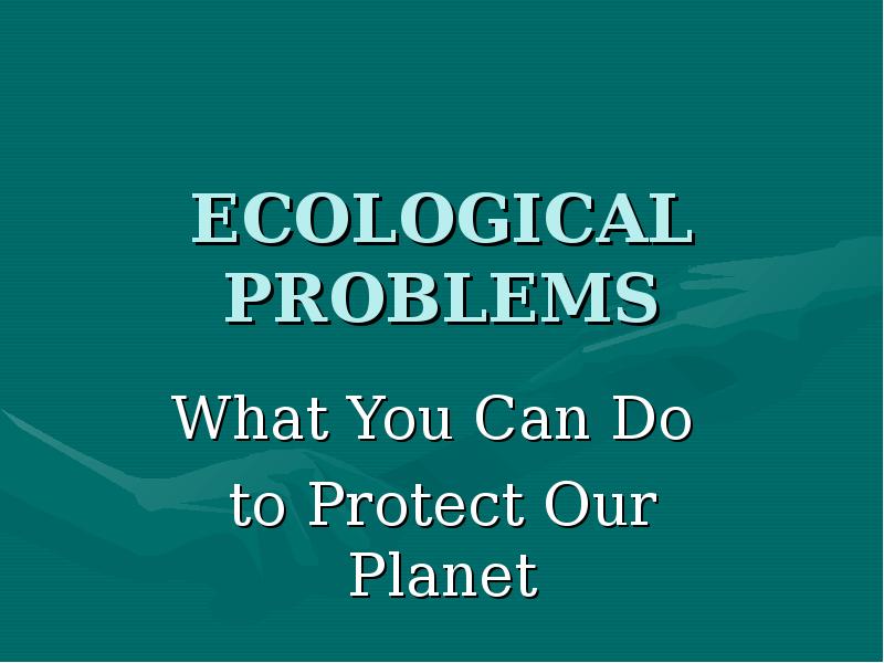 Презентация Ecological problems. What you can do to protect our planet