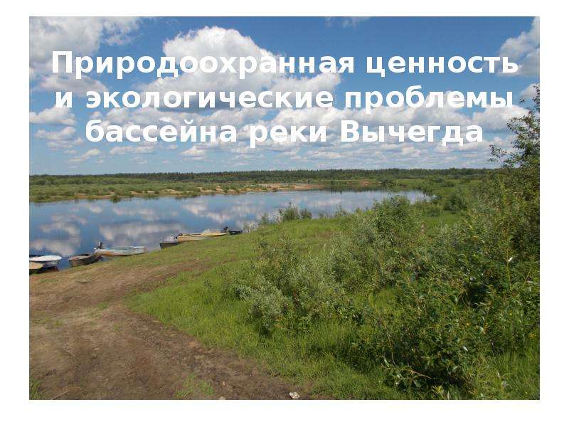Презентация Природоохранная ценность и экологические проблемы бассейна реки Вычегда