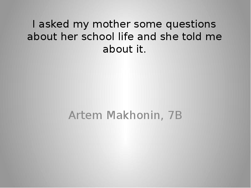 Презентация I asked my mother some questions about her school life and she told me about it