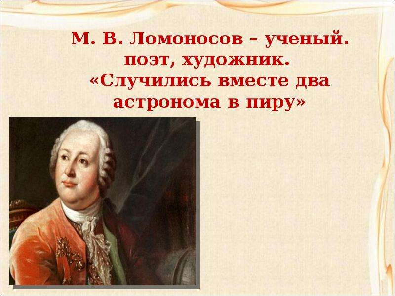 Презентация М. В. Ломоносов – ученый. поэт, художник. «Случились вместе два астронома в пиру»