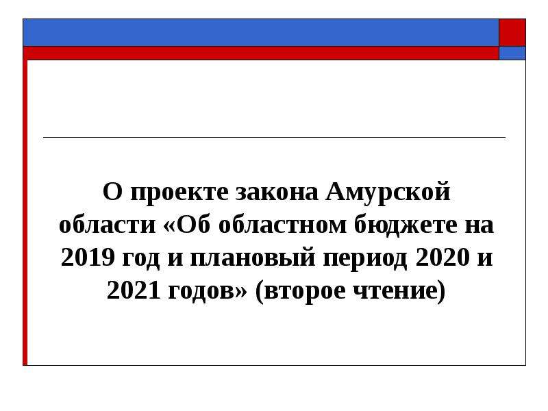 Презентация О проекте закона Амурской области «Об областном бюджете на 2019 год и плановый период 2020 и 2021 годов» (второе чтение)