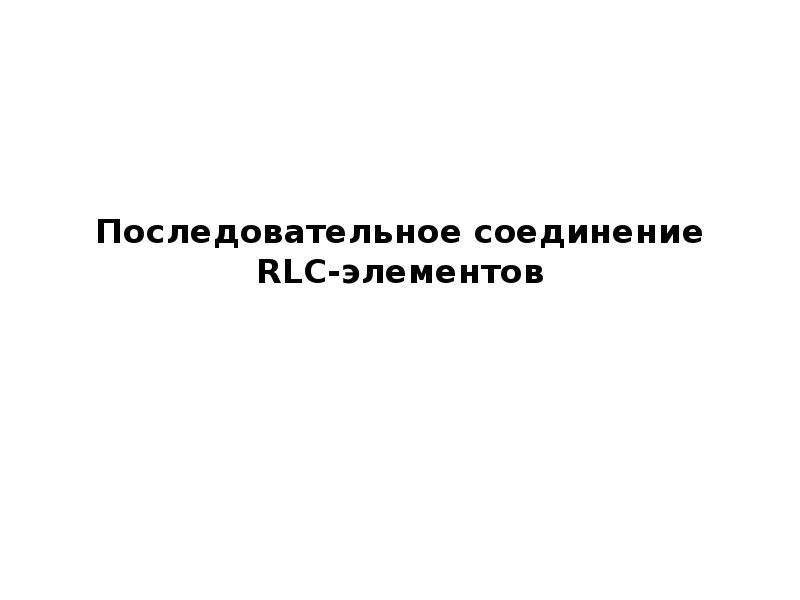 Презентация Последовательное соединение RLC-элементов