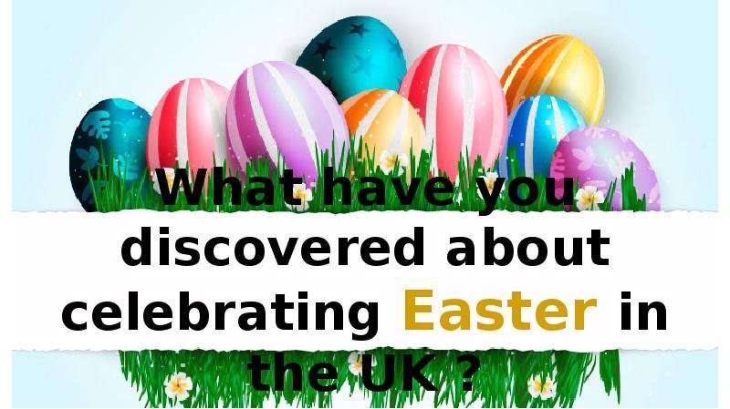 Презентация What have you discovered about celebrating Easter in the UK