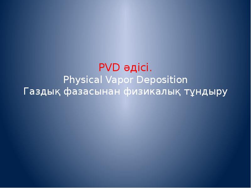 Презентация PVD әдісі. Physical Vapor Deposition. Газдық фазасынан физикалық тұндыру