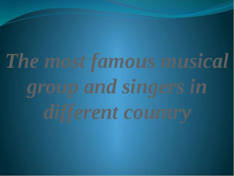 Презентация The most famous musical group and singers in different country