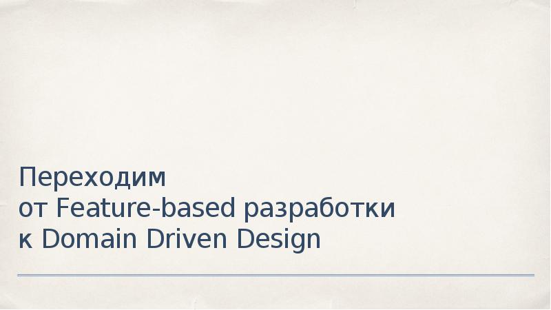 Презентация Переходим от Feature-based разработки к Domain Driven Design