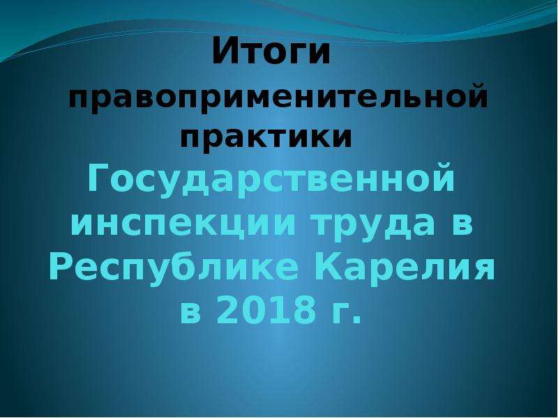Презентация Итоги правоприменительной практики Государственной инспекции труда в Республике Карелия в 2018 г