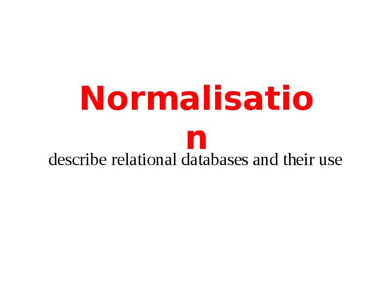 Презентация Normalisation. Describe relational databases and their use