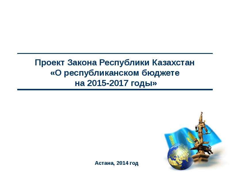 Презентация Проект Закона Республики Казахстан «О республиканском бюджете на 2015-2017 годы»